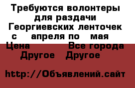 Требуются волонтеры для раздачи Георгиевских ленточек с 30 апреля по 9 мая. › Цена ­ 2 000 - Все города Другое » Другое   